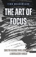 The Art of Focus: How to Master Your Attention in a Distracted World