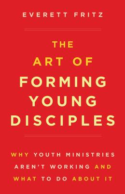 The Art of Forming Young Disciples: Why Youth Ministries Aren't Working and What to Do about It - Fritz, Everett