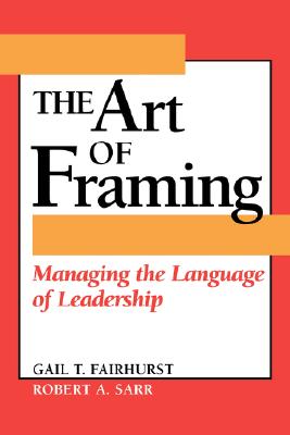 The Art of Framing: Managing the Language of Leadership - Fairhurst, Gail T, Professor, and Sarr, Robert A