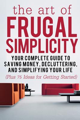 The Art of Frugal Simplicity: Your Complete Guide to Saving Money, Decluttering and Simplifying Your Life (Plus 75 Ideas for Getting Started) - Jacobs, Jesse