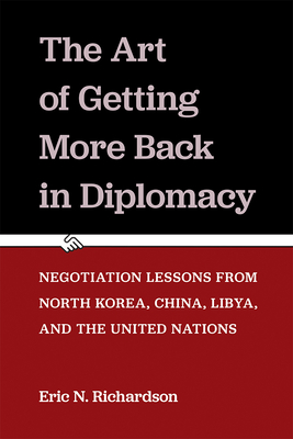 The Art of Getting More Back in Diplomacy: Negotiation Lessons from North Korea, China, Libya, and the United Nations - Richardson, Eric N.