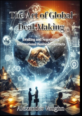 The Art of Global Deal-Making: Drafting and Negotiating International Business Contracts - Vaughn, Alexander