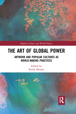 The Art of Global Power: Artwork and Popular Cultures as World-Making Practices - Merson, Emily (Editor)