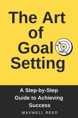 The Art of Goal Setting. A Step-by-Step Guide to Achieving Success - Reed, Maxwell