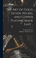 The Art of Gold, Silver, Nickel and Copper Plating Made Easy ..