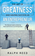 The Art of Greatness and Having Success as an Entrepreneur: The Ultimate Guide to Attaining Fame and Fortune as an Entrepreneur