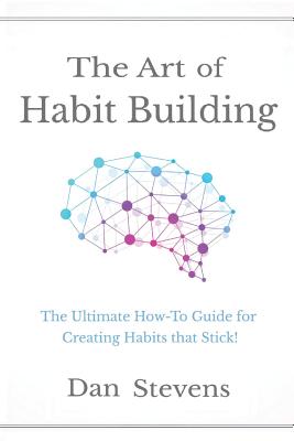 The Art of Habit Building: The Ultimate How-To Guide for Creating Habits That Stick! - Stevens, Dan