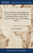 The art of Hair-dressing, and Making it Grow Fast, Together, With a Plain and Easy Method of Preserving it; With Several Useful Recipes, &c. By William Moore,