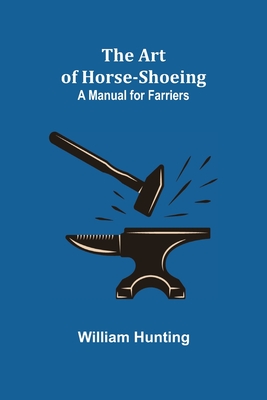 The Art of Horse-Shoeing: A Manual for Farriers - Hunting, William