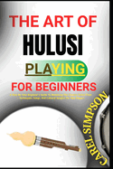 The Art of Hulusi Playing for Beginners: A Step-By-Step Beginner's Guide To Mastering The Chinese Hulusi Flute - Techniques, Songs, And Cultural Insights For New Players