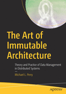 The Art of Immutable Architecture: Theory and Practice of Data Management in Distributed Systems