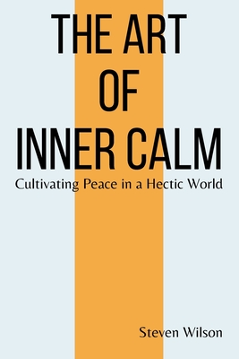 The Art of Inner Calm: Cultivating Peace in a Hectic World - Wilson, Steven