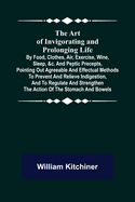 The Art of Invigorating and Prolonging Life; By Food, Clothes, Air, Exercise, Wine, Sleep, &c. and Peptic Precepts, Pointing Out Agreeable and Effectual Methods to Prevent and Relieve Indigestion, and to Regulate and Strengthen the Action of the...