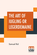 The Art Of Iugling Or Legerdemaine: Wherein Is Deciphered, All The Conueyances Of Legerdemaine And Iugling