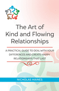 The Art of Kind and Flowing Relationships: A Practical Guide to Deal with Your Differences and Create Happy Relationships That Last