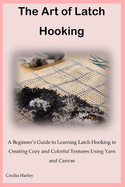 The Art of Latch Hooking: A Beginner's Guide to Learning Latch Hooking to Creating Cozy and Colorful Textures Using Yarn and Canvas