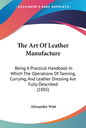 The Art Of Leather Manufacture: Being A Practical Handbook In Which The Operations Of Tanning, Currying, And Leather Dressing Are Fully Described (1885)