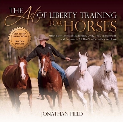 The Art of Liberty Training for Horses: Attain New Levels of Leadership, Unity, Feel, Engagement, and Purpose in All That You Do with Your Horse - Field, Jonathan