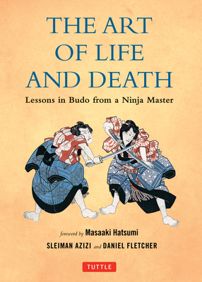The Art of Life and Death: Lessons in Budo from a Ninja Master - Fletcher, Daniel, and Azizi, Sleiman, and Hatsumi, Masaaki (Foreword by)