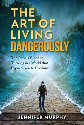 The Art of Living Dangerously: The rebels guide to thriving in a world that expects you to conform - Murphy, Jennifer