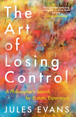 The Art of Losing Control: A Philosopher's Search for Ecstatic Experience - Evans, Jules