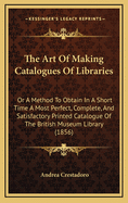 The Art of Making Catalogues of Libraries: Or a Method to Obtain in a Short Time a Most Perfect, Complete, and Satisfactory Printed Catalogue of the British Museum Library (1856)