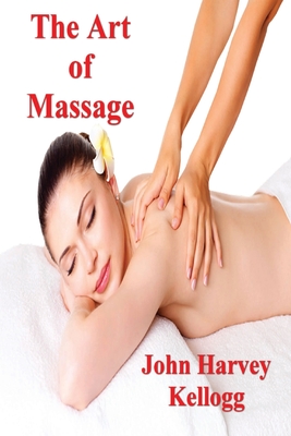 The Art of Massage: A Practical Manual for the Nurse, the Student and the Practitioner - Harvey Kellogg, John