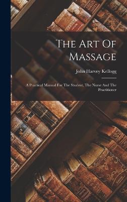 The Art Of Massage: A Practical Manual For The Student, The Nurse And The Practitioner - Kellogg, John Harvey