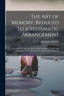 The Art of Memory, Reduced to a Systematic Arrangement: Exemplified Under the Two Leading Principles, Locality and Association: With a Specimen of a Mnemonic Dictionary