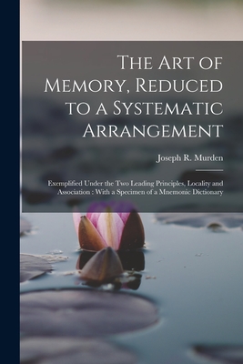 The Art of Memory, Reduced to a Systematic Arrangement: Exemplified Under the Two Leading Principles, Locality and Association: With a Specimen of a Mnemonic Dictionary - Murden, Joseph R