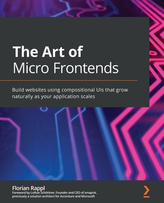 The Art of Micro Frontends: Build websites using compositional UIs that grow naturally as your application scales - Rappl, Florian, and Schttner, Lothar (Foreword by)