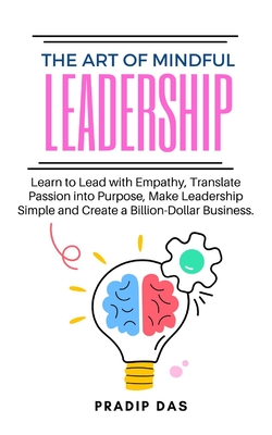 The Art of Mindful Leadership: Learn to Lead with Empathy, Translate Passion into Purpose, Make Leadership Simple and Create a Billion-Dollar Business. - Das, Pradip