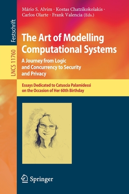 The Art of Modelling Computational Systems: A Journey from Logic and Concurrency to Security and Privacy: Essays Dedicated to Catuscia Palamidessi on the Occasion of Her 60th Birthday - Alvim, Mrio S. (Editor), and Chatzikokolakis, Kostas (Editor), and Olarte, Carlos (Editor)