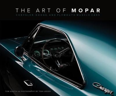 The Art of Mopar: Chrysler, Dodge, and Plymouth Muscle Cars - Glatch, Tom, and Loeser, Tom (Photographer)