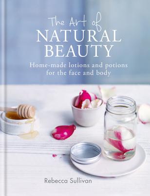 The Art of Natural Beauty: Homemade lotions and potions for the face and body - Sullivan, Rebecca
