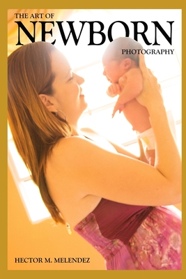 The Art of Newborn Photography - Melendez, Hector M