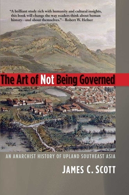 The Art of Not Being Governed: An Anarchist History of Upland Southeast Asia - Scott, James C, Professor