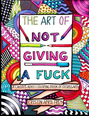 The Art of Not Giving a Fuck: A Callous Adult Coloring Book of Disregard - Frey, Cristin April