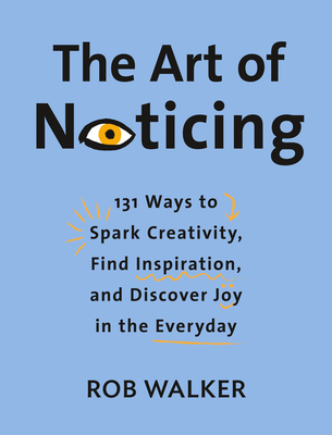 The Art of Noticing: 131 Ways to Spark Creativity, Find Inspiration, and Discover Joy in the Everyday - Walker, Rob