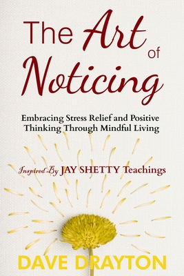 The art of Noticing Inspired By Jay Shetty: Embracing Stress Relief and Positive Thinking Through Mindful Living - Drayton, Dave