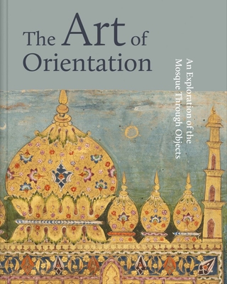 The Art of Orientation: An Exploration of the Mosque Through Objects - Aljalhami, Mona (Editor), and MacLeod, Murdo (Editor), and Mansour, Mona (Editor)