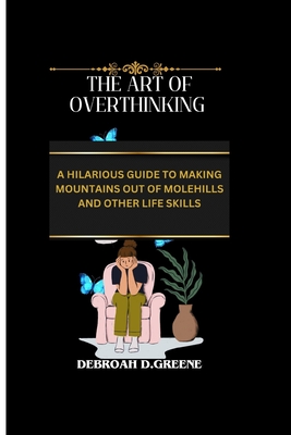 The Art of Overthinking: A Hilarious Guide to Making Mountains Out of Molehills and Other Life Skills - D Greene, Debroah