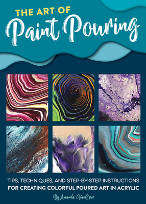 The Art of Paint Pouring: Tips, Techniques, and Step-By-Step Instructions for Creating Colorful Poured Art in Acrylic - Vanever, Amanda