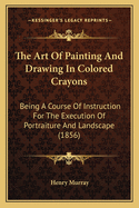 The Art of Painting and Drawing in Colored Crayons: Being a Course of Instruction for the Execution of Portraiture and Landscape (1856)