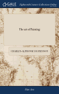 The art of Painting: By C. A. du Fresnoy: With Remarks: Translated Into English, With an Original Preface, Containing a Parallel Between Painting and Poetry: By Mr. Dryden. The Second Edition, Corrected, and Enlarg'd