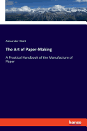 The Art of Paper-Making: A Practical Handbook of the Manufacture of Paper