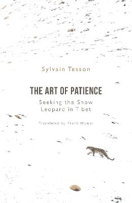 The Art of Patience: Seeking the Snow Leopard in Tibet - Tesson, Sylvain, and Wynne, Frank (Translated by)