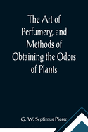 The Art of Perfumery, and Methods of Obtaining the Odors of Plants; With Instructions for the Manufacture of Perfumes for the Handkerchief, Scented Powders, Odorous Vinegars, Dentifrices, Pomatums, Cosmetics, Perfumed Soap, Etc., to which is Added an...