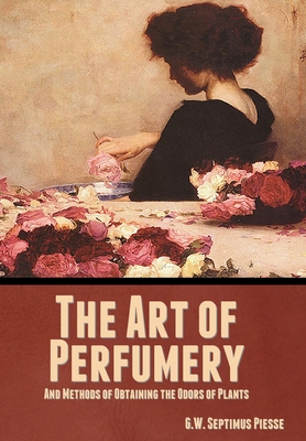 The Art of Perfumery, and Methods of Obtaining the Odors of Plants - Piesse, G W Septimus