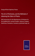 The Art of Perfumery, and the Methode of obtaining the Odors of Plants: With Instructions for the Manufacture of Perfumes for the Handkerchief, scented Powders, odorous Vinegars, Dentifrices, Pomatums, Cosmetics, perfumed Soap, etc.